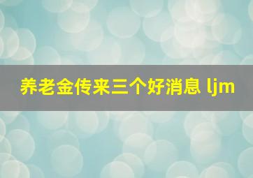 养老金传来三个好消息 ljm